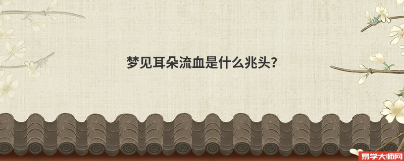 梦见耳朵流血是什么兆头?