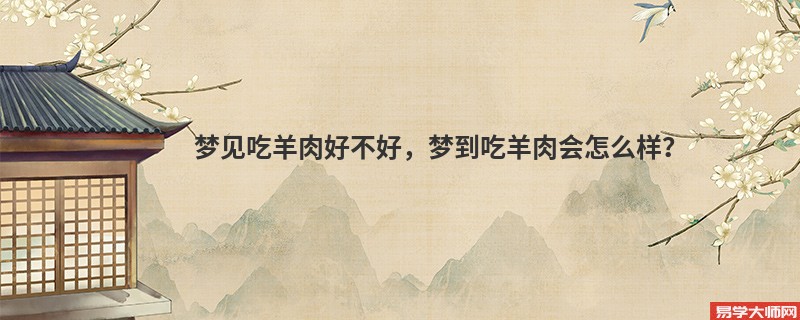 梦见吃羊肉好不好,梦到吃羊肉会怎么样?