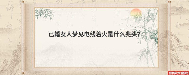 已婚女人梦见电线着火是什么兆头?