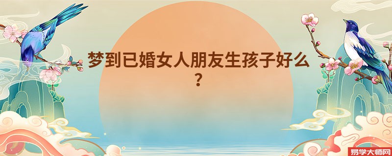 梦到已婚女人朋友生孩子好么?