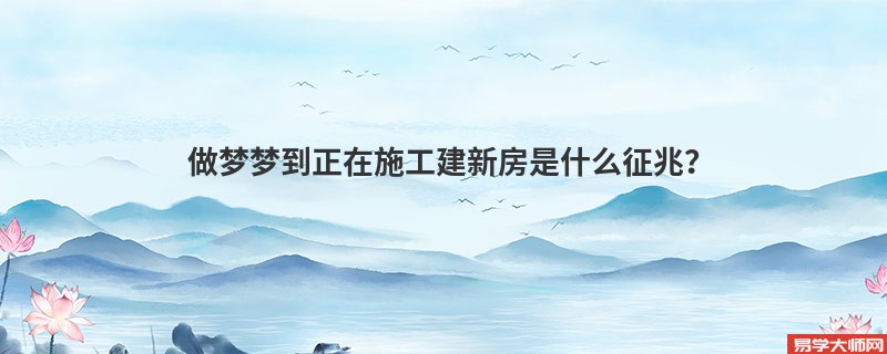 做梦梦到正在施工建新房是什么征兆？