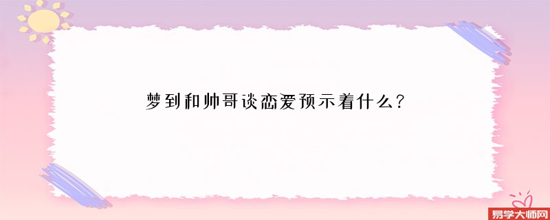 梦到和帅哥谈恋爱预示着什么？
