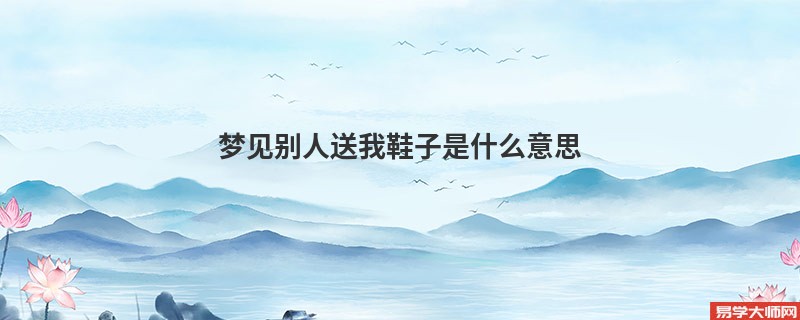 梦见别人送我鞋子是什么意思