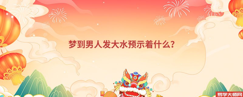 梦到男人发大水预示着什么？