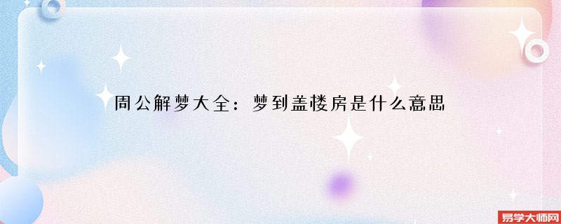 周公解梦大全:梦到盖楼房是什么意思