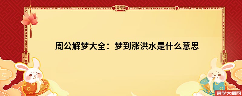 周公解梦大全:梦到涨洪水是什么意思