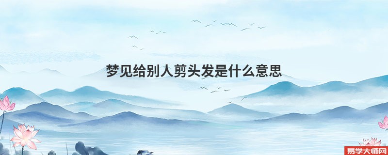 梦见给别人剪头发是什么意思