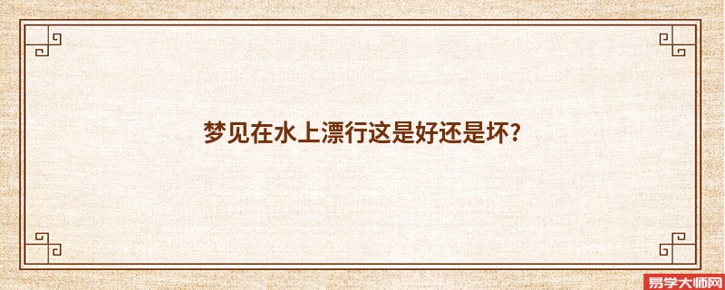梦见在水上漂行这是好还是坏?