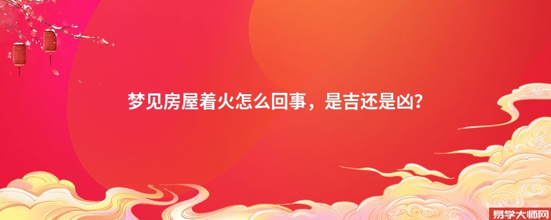 梦见房屋着火怎么回事，是吉还是凶？