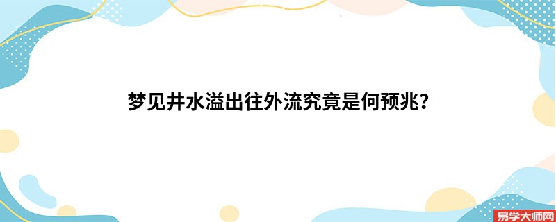 梦见井水溢出往外流究竟是何预兆?