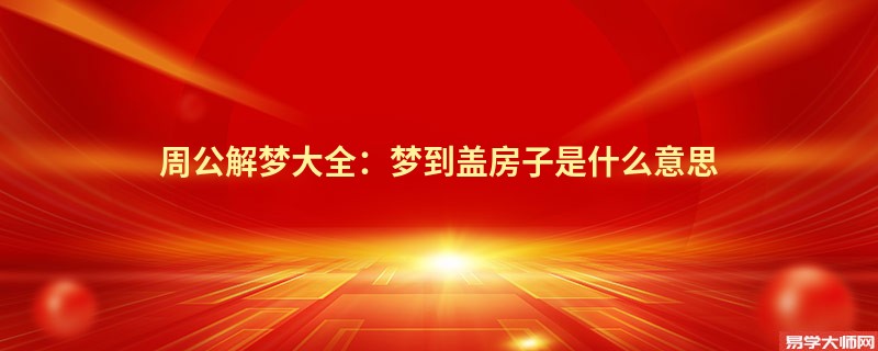 周公解梦大全：梦到盖房子是什么意思
