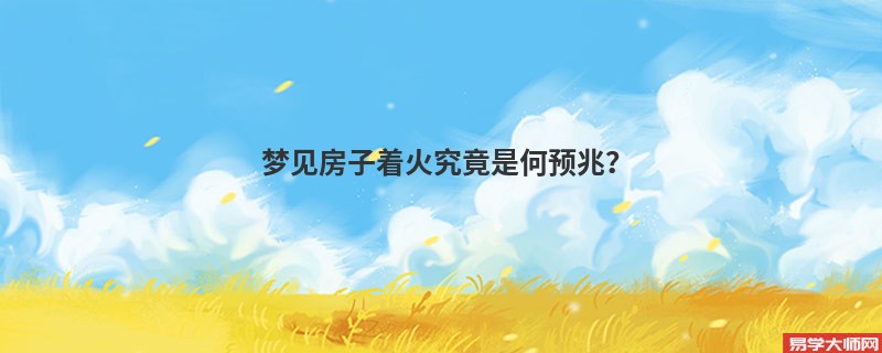 梦见房子着火究竟是何预兆?