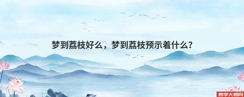 梦到荔枝好么,梦到荔枝预示着什么?