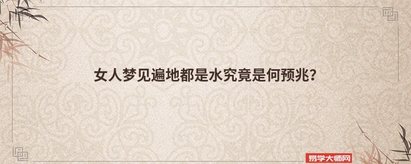 女人梦见遍地都是水究竟是何预兆?