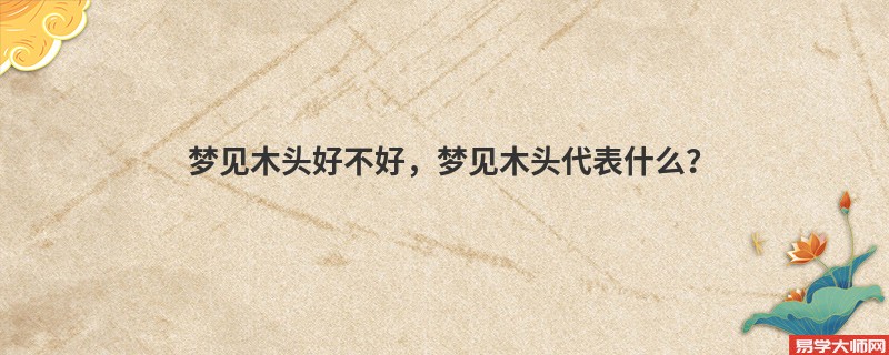 梦见木头好不好,梦见木头代表什么?