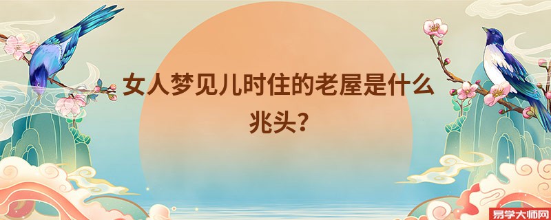 女人梦见儿时住的老屋是什么兆头？