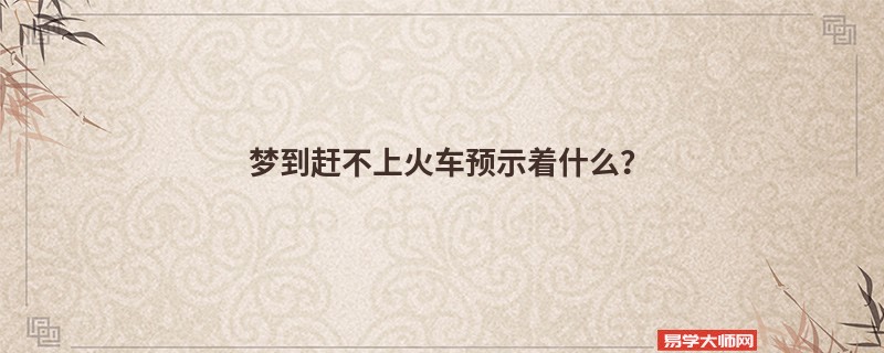 梦到赶不上火车预示着什么？