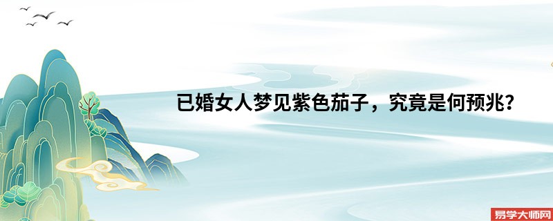 已婚女人梦见紫色茄子,究竟是何预兆?