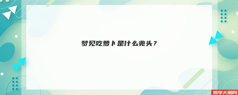 梦见吃萝卜是什么兆头？