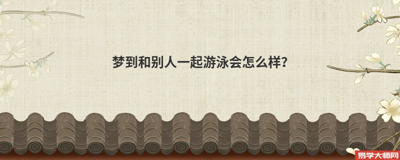 梦到和别人一起游泳会怎么样?