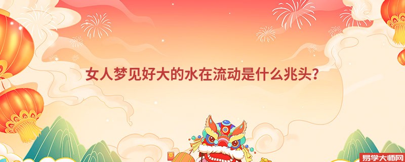 女人梦见好大的水在流动是什么兆头?