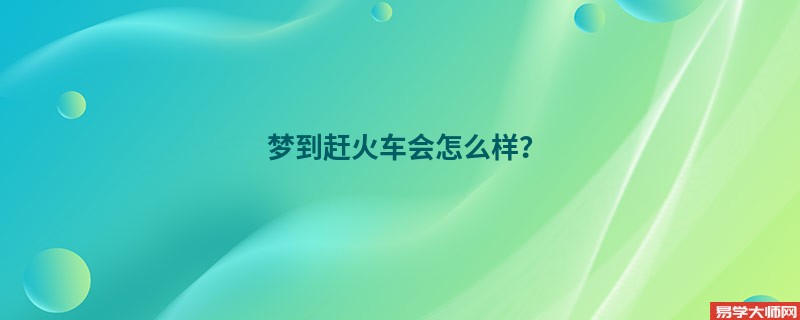 梦到赶火车会怎么样？