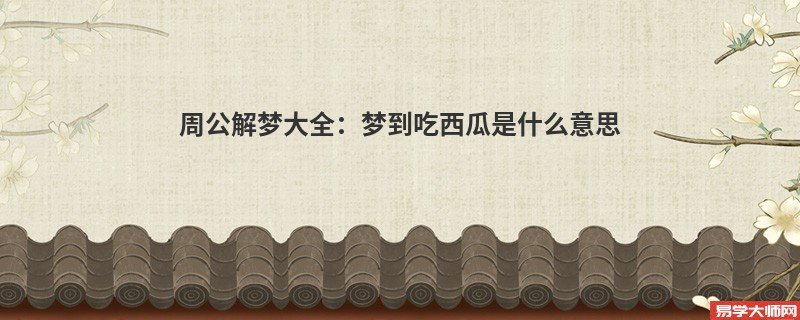周公解梦大全:梦到吃西瓜是什么意思