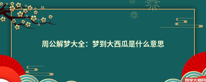 周公解梦大全:梦到大西瓜是什么意思