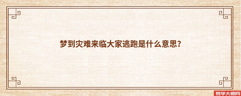 梦到灾难来临大家逃跑是什么意思?