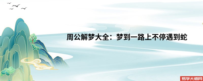 周公解梦大全:梦到一路上不停遇到蛇