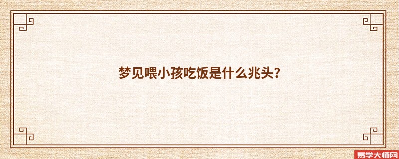 梦见喂小孩吃饭是什么兆头？