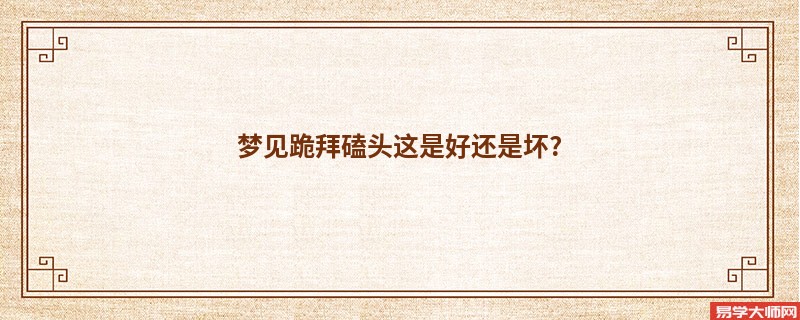 梦见跪拜磕头这是好还是坏?