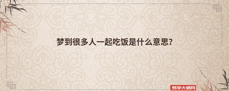 梦到很多人一起吃饭是什么意思?