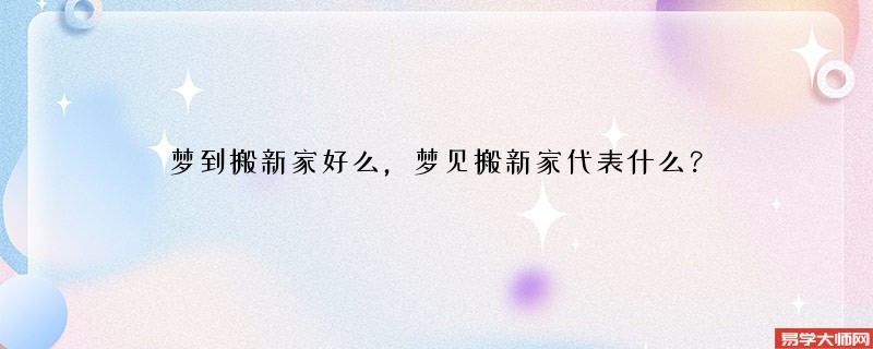 梦到搬新家好么,梦见搬新家代表什么?
