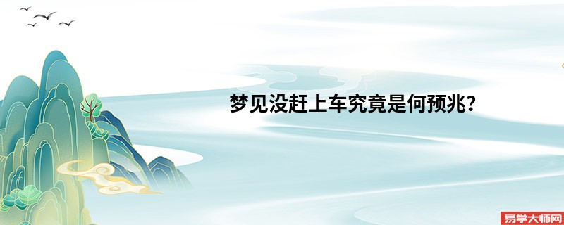 梦见没赶上车究竟是何预兆？