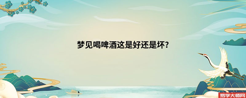 梦见喝啤酒这是好还是坏?