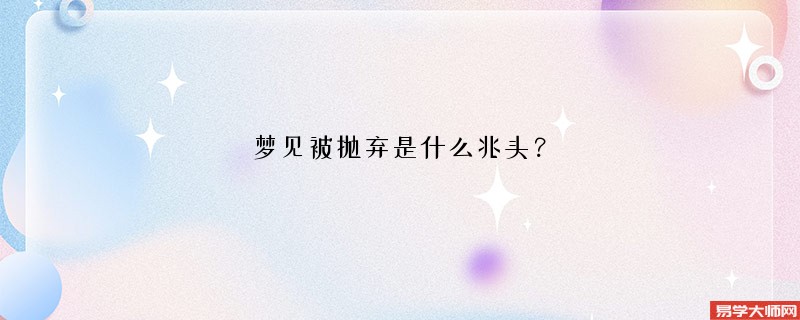 梦见被抛弃是什么兆头?