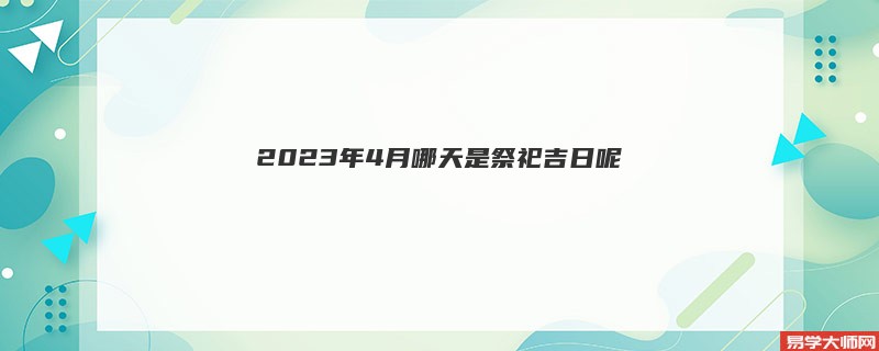 2023年4月哪天是祭祀吉日呢