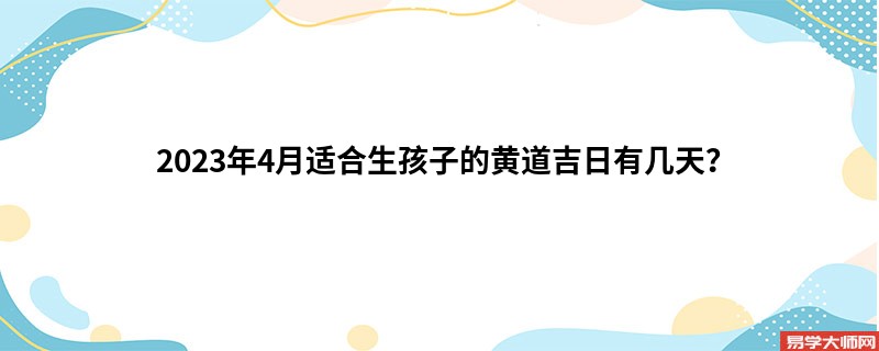 2023年4月适合生孩子的黄道吉日有几天？