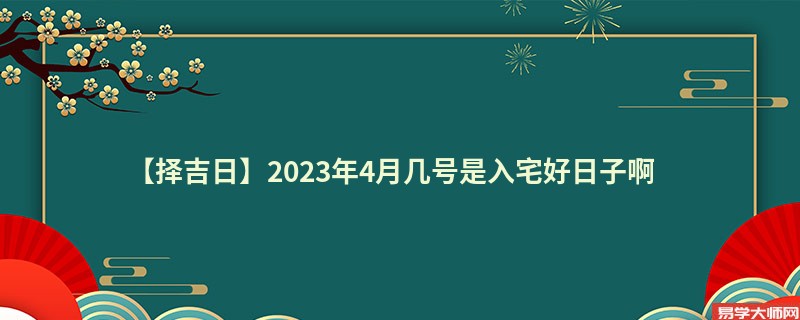 【择吉日】2023年4月几号是入宅好日子啊