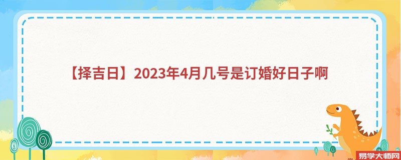 【择吉日】2023年4月几号是订婚好日子啊