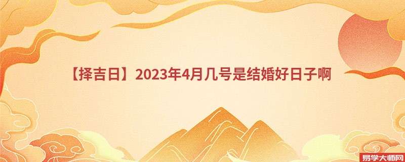 【择吉日】2023年4月几号是结婚好日子啊