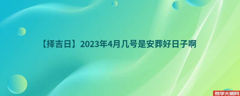 【择吉日】2023年4月几号是安葬好日子啊