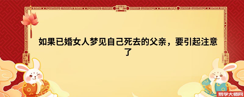如果已婚女人梦见自己死去的父亲，要引起注意了
