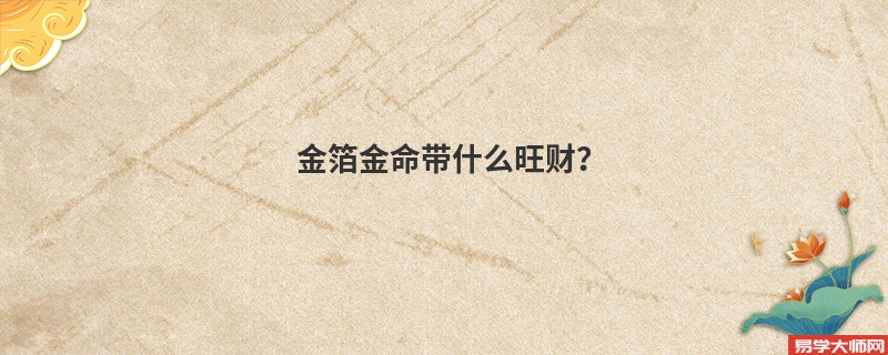 金箔金命的人通常都佩戴什么旺财呢？