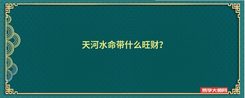 天河水命的人通常都佩戴什么旺财呢？