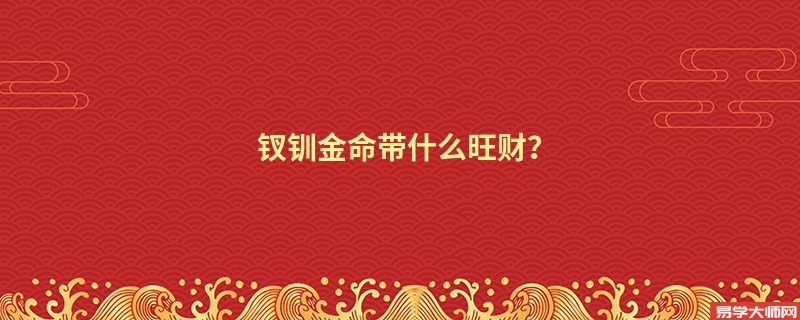 钗钏金命的人通常都佩戴什么旺财呢？