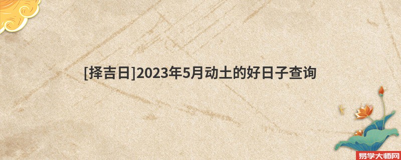 [择吉日]2023年5月动土的好日子查询