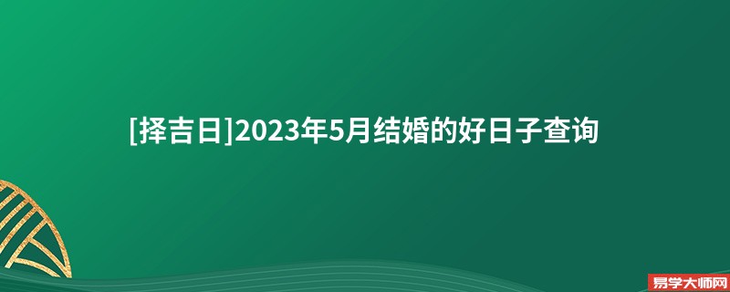 [择吉日]2023年5月结婚的好日子查询