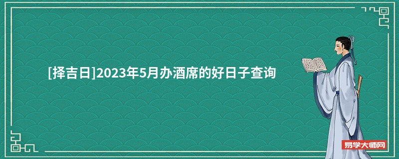 [择吉日]2023年5月办酒席的好日子查询
